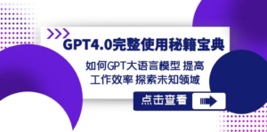 GPT4.0完整使用-秘籍宝典：如何GPT大语言模型 提高工作效率 探索未知领域副业资源库-时光-中创中赚-福缘-冒泡创业网实操副业项目教程和创业项目大全副业资源库