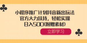 小程序推广计划抖音新出玩法，官方大力扶持，轻松实操，日入500(附赠素材)副业资源库-时光-中创中赚-福缘-冒泡创业网实操副业项目教程和创业项目大全副业资源库