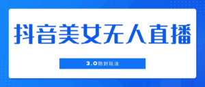 抖音美女无人直播3.0防封玩法，单场直播收益500+，风口项目副业资源库-时光-中创中赚-福缘-冒泡创业网实操副业项目教程和创业项目大全副业资源库