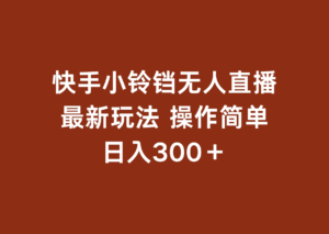 快手小铃铛 无人直播，最新玩法 操作简单 日入300+副业资源库-时光-中创中赚-福缘-冒泡创业网实操副业项目教程和创业项目大全副业资源库