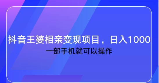 抖音王婆相亲变现私域项目，日入1000+ 一部手机就可操作副业资源库-时光-中创中赚-福缘-冒泡创业网实操副业项目教程和创业项目大全副业资源库