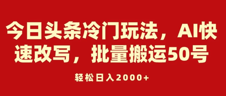 今日头条冷门玩法，AI快速改写，批量搬运50号，轻松日入2000+副业资源库-时光-中创中赚-福缘-冒泡创业网实操副业项目教程和创业项目大全副业资源库