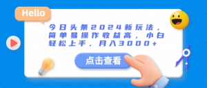 今日头条2024新玩法，简单易操作收益高，小白轻松上手，月入3000+副业资源库-时光-中创中赚-福缘-冒泡创业网实操副业项目教程和创业项目大全副业资源库