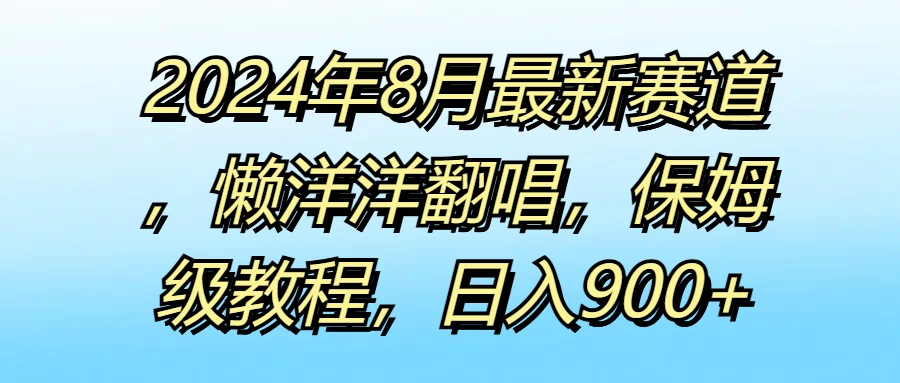 2024年8月最新赛道，懒洋洋翻唱，保姆级教程，日入900+副业资源库-时光-中创中赚-福缘-冒泡创业网实操副业项目教程和创业项目大全副业资源库