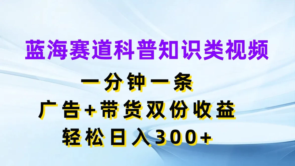 蓝海赛道科普知识类视频，一分钟一条，广告+带货双份收益，轻松日入300+副业资源库-时光-中创中赚-福缘-冒泡创业网实操副业项目教程和创业项目大全副业资源库