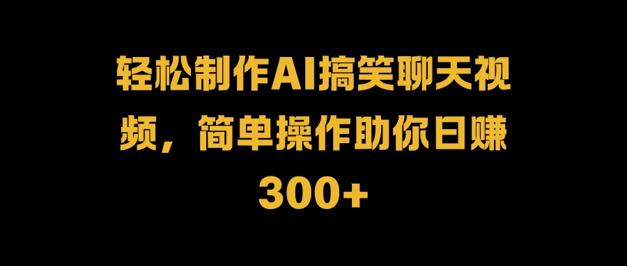 轻松制作AI搞笑聊天视频，简单操作助你日赚300+副业资源库-时光-中创中赚-福缘-冒泡创业网实操副业项目教程和创业项目大全副业资源库