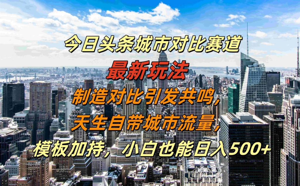 今日头条城市对比赛道最新玩法，制造对比引发共鸣，天生自带城市流量，模板加持，小白也能日入500+副业资源库-时光-中创中赚-福缘-冒泡创业网实操副业项目教程和创业项目大全副业资源库