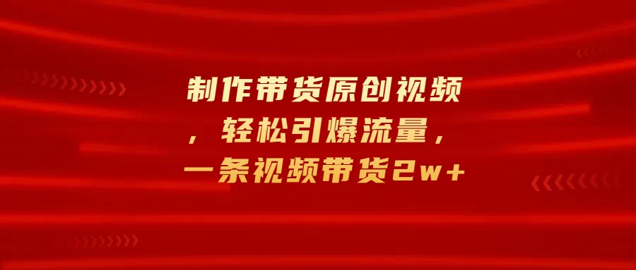 制作带货原创视频，轻松引爆流量，一条视频带货2w+副业资源库-时光-中创中赚-福缘-冒泡创业网实操副业项目教程和创业项目大全副业资源库