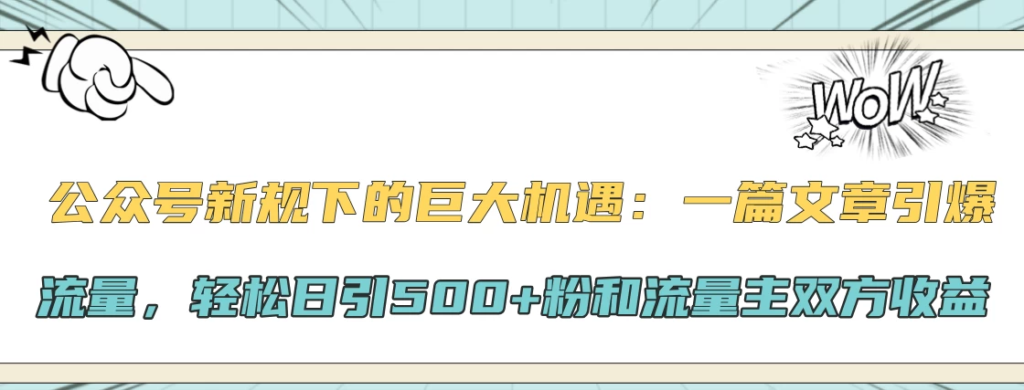 公众号新规下的巨大机遇：一篇文章引爆流量，轻松日引500+粉和流量主双方收益副业资源库-时光-中创中赚-福缘-冒泡创业网实操副业项目教程和创业项目大全副业资源库