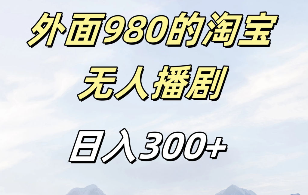 外面980的淘宝无人播短剧，日入300＋，保姆级教程副业资源库-时光-中创中赚-福缘-冒泡创业网实操副业项目教程和创业项目大全副业资源库