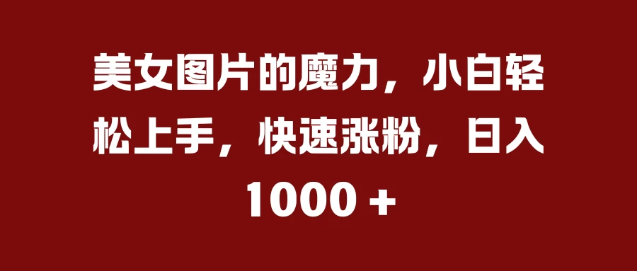 美女图片的魔力，小白轻松上手，快速涨粉，日入 1000 +副业资源库-时光-中创中赚-福缘-冒泡创业网实操副业项目教程和创业项目大全副业资源库